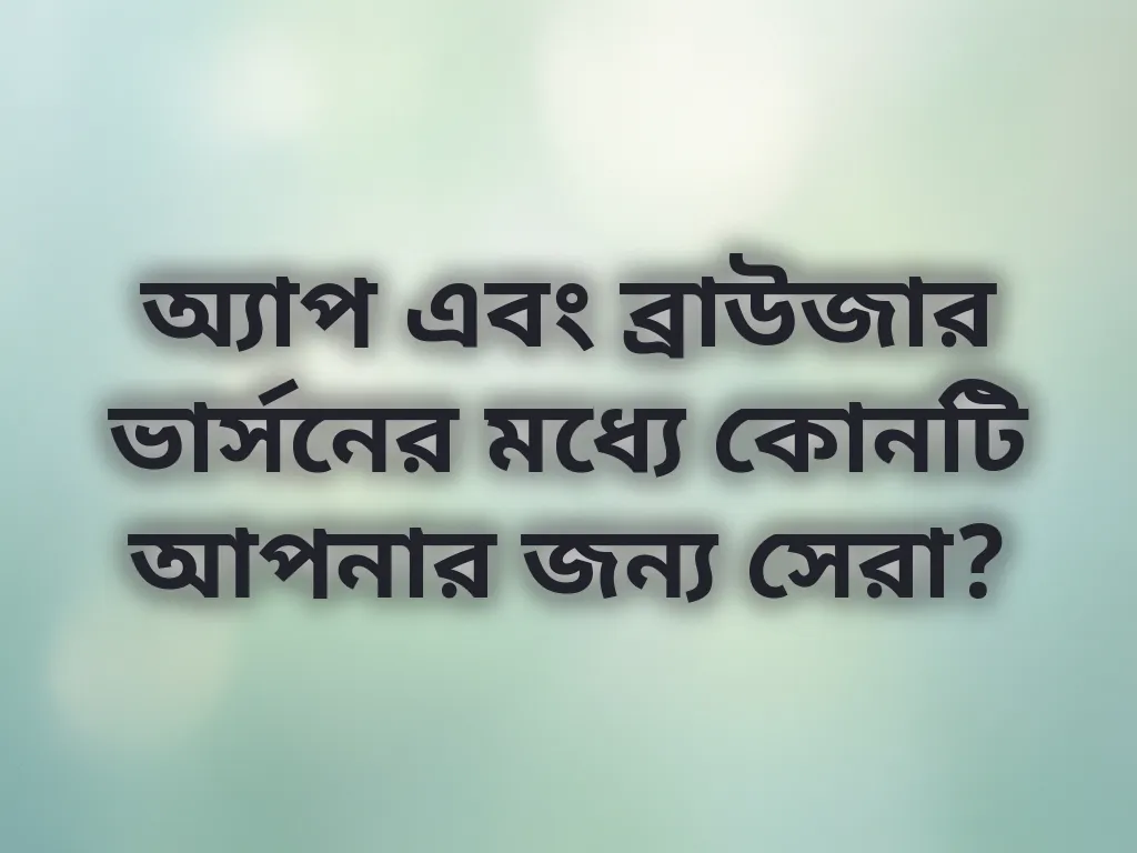 অ্যাপ এবং ব্রাউজার ভার্সনের মধ্যে কোনটি আপনার জন্য সেরা?