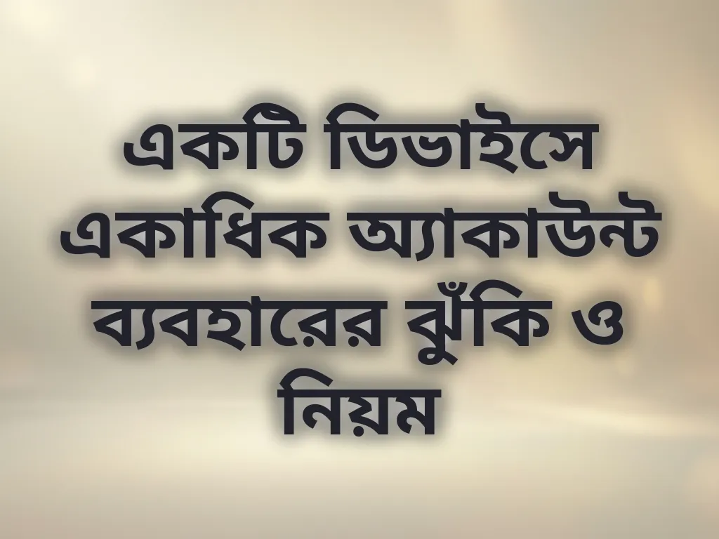 একটি ডিভাইসে একাধিক অ্যাকাউন্ট ব্যবহারের ঝুঁকি ও নিয়ম